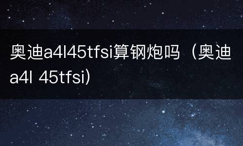 奥迪a4l45tfsi算钢炮吗（奥迪a4l 45tfsi）