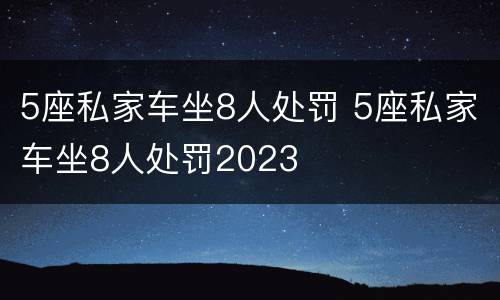 5座私家车坐8人处罚 5座私家车坐8人处罚2023
