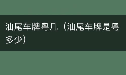 汕尾车牌粤几（汕尾车牌是粤多少）