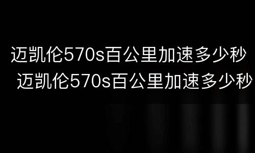 迈凯伦570s百公里加速多少秒 迈凯伦570s百公里加速多少秒