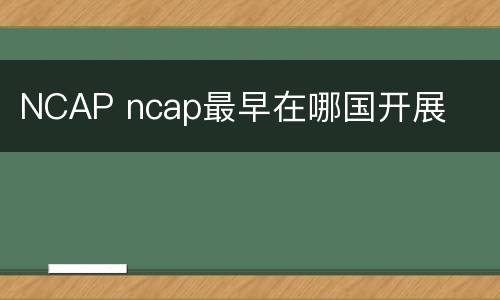 NCAP ncap最早在哪国开展