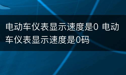 电动车仪表显示速度是0 电动车仪表显示速度是0码