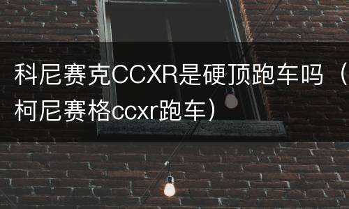 科尼赛克CCXR是硬顶跑车吗（柯尼赛格ccxr跑车）