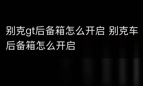 别克gt后备箱怎么开启 别克车后备箱怎么开启