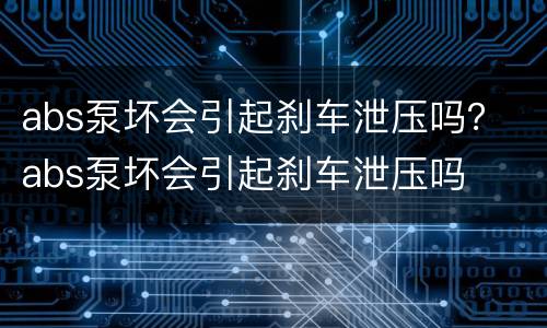 abs泵坏会引起刹车泄压吗？ abs泵坏会引起刹车泄压吗