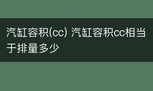 汽缸容积(cc) 汽缸容积cc相当于排量多少
