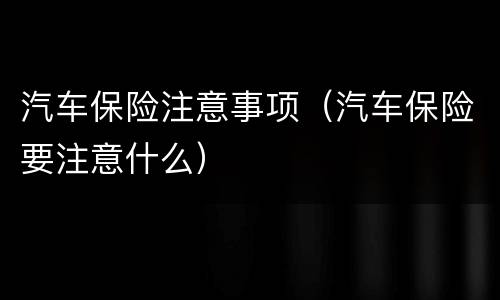 汽车保险注意事项（汽车保险要注意什么）