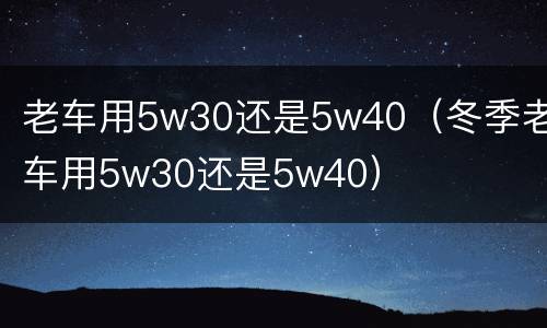 老车用5w30还是5w40（冬季老车用5w30还是5w40）