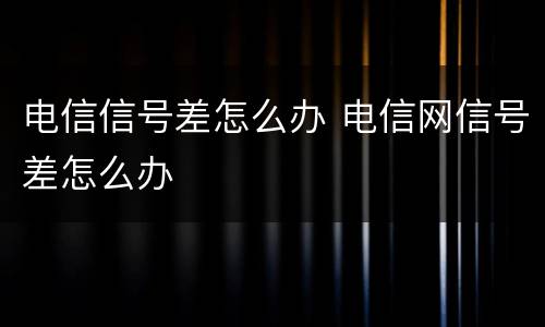 电信信号差怎么办 电信网信号差怎么办