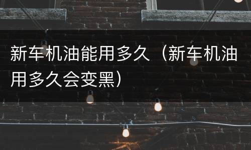 新车机油能用多久（新车机油用多久会变黑）