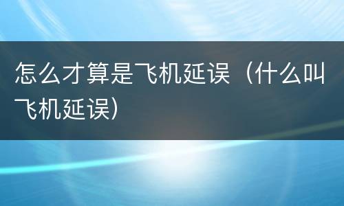 怎么才算是飞机延误（什么叫飞机延误）