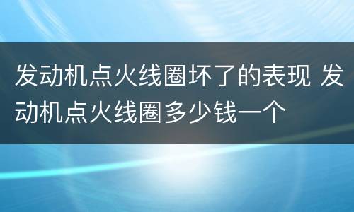 发动机点火线圈坏了的表现 发动机点火线圈多少钱一个