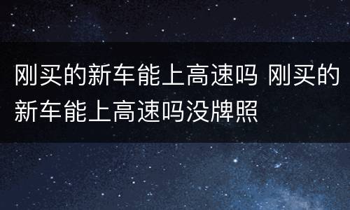 刚买的新车能上高速吗 刚买的新车能上高速吗没牌照