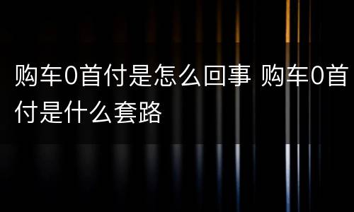 购车0首付是怎么回事 购车0首付是什么套路