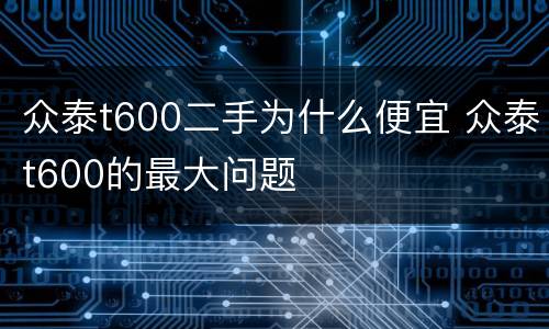 众泰t600二手为什么便宜 众泰t600的最大问题