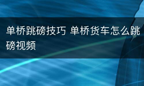 单桥跳磅技巧 单桥货车怎么跳磅视频