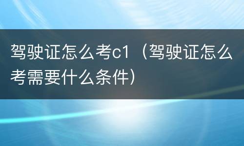 驾驶证怎么考c1（驾驶证怎么考需要什么条件）