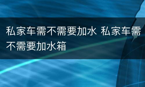 私家车需不需要加水 私家车需不需要加水箱