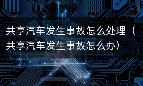 共享汽车发生事故怎么处理（共享汽车发生事故怎么办）