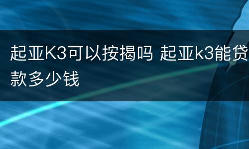 起亚K3可以按揭吗 起亚k3能贷款多少钱