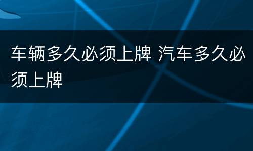 车辆多久必须上牌 汽车多久必须上牌