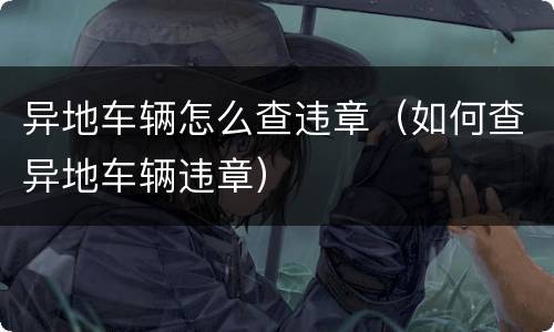 异地车辆怎么查违章（如何查异地车辆违章）