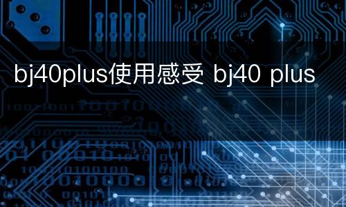 bj40plus使用感受 bj40 plus