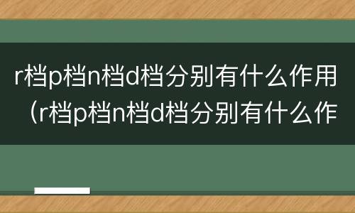 r档p档n档d档分别有什么作用（r档p档n档d档分别有什么作用呢）