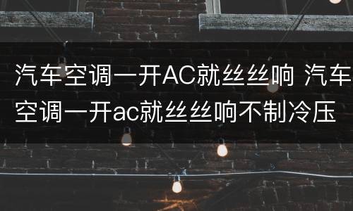 汽车空调一开AC就丝丝响 汽车空调一开ac就丝丝响不制冷压缩机正常工作