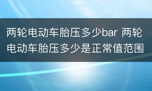 两轮电动车胎压多少bar 两轮电动车胎压多少是正常值范围