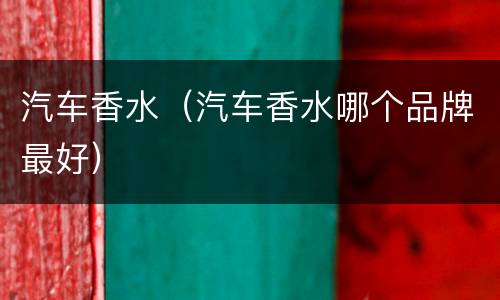 汽车香水（汽车香水哪个品牌最好）