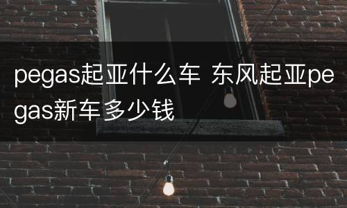 pegas起亚什么车 东风起亚pegas新车多少钱