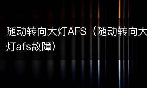 随动转向大灯AFS（随动转向大灯afs故障）