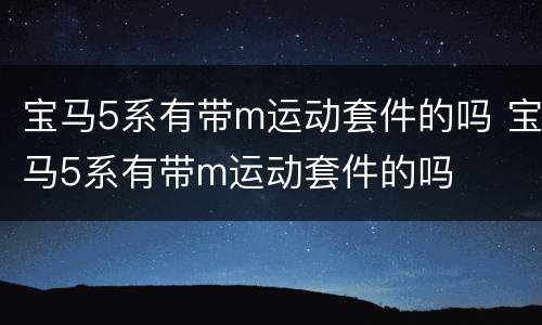宝马5系有带m运动套件的吗 宝马5系有带m运动套件的吗