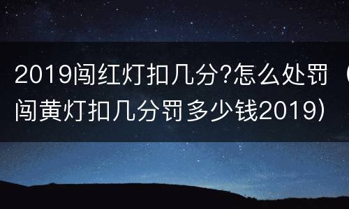 2019闯红灯扣几分?怎么处罚（闯黄灯扣几分罚多少钱2019）