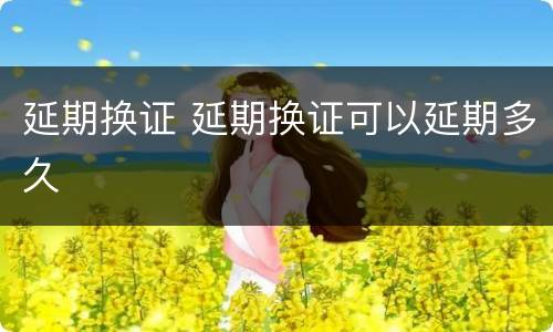 延期换证 延期换证可以延期多久