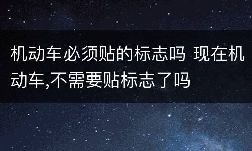 机动车必须贴的标志吗 现在机动车,不需要贴标志了吗