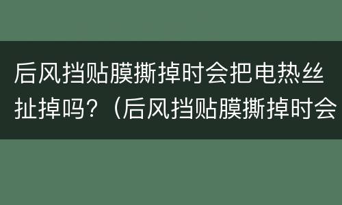 后风挡贴膜撕掉时会把电热丝扯掉吗?（后风挡贴膜撕掉时会把电热丝扯掉吗怎么办）