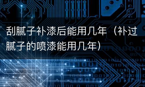 刮腻子补漆后能用几年（补过腻子的喷漆能用几年）