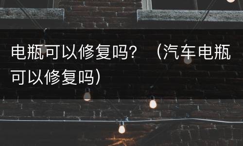 电瓶可以修复吗？（汽车电瓶可以修复吗）