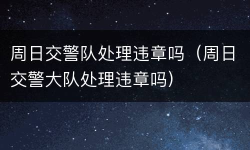 周日交警队处理违章吗（周日交警大队处理违章吗）