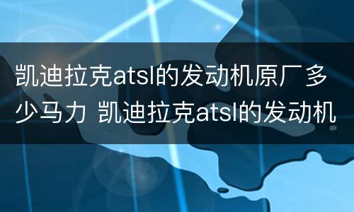 凯迪拉克atsl的发动机原厂多少马力 凯迪拉克atsl的发动机原厂多少马力