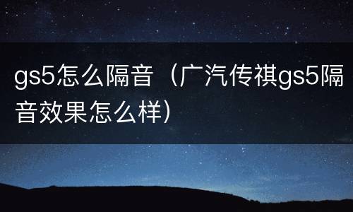 gs5怎么隔音（广汽传祺gs5隔音效果怎么样）