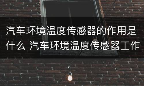 汽车环境温度传感器的作用是什么 汽车环境温度传感器工作原理