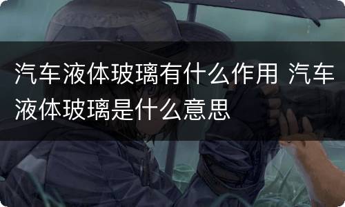 汽车液体玻璃有什么作用 汽车液体玻璃是什么意思