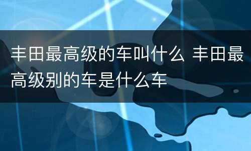 丰田最高级的车叫什么 丰田最高级别的车是什么车