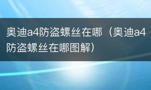 奥迪a4防盗螺丝在哪（奥迪a4防盗螺丝在哪图解）