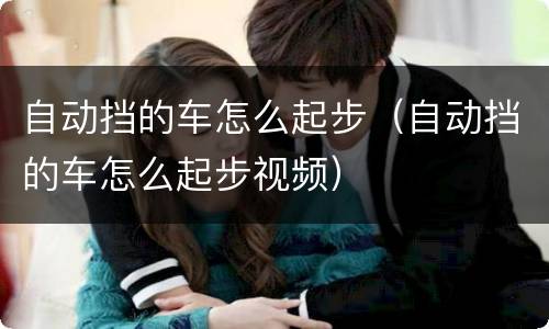 自动挡的车怎么起步（自动挡的车怎么起步视频）