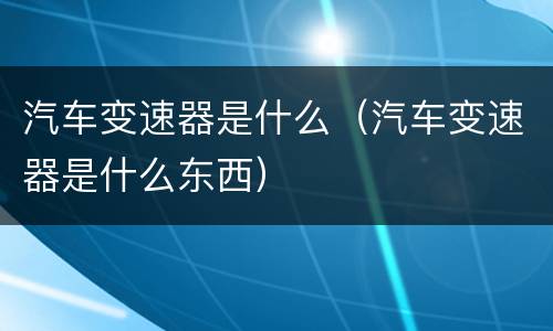 汽车变速器是什么（汽车变速器是什么东西）