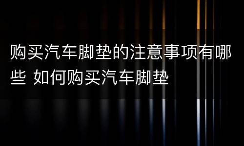 购买汽车脚垫的注意事项有哪些 如何购买汽车脚垫